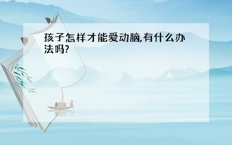 孩子怎样才能爱动脑,有什么办法吗?