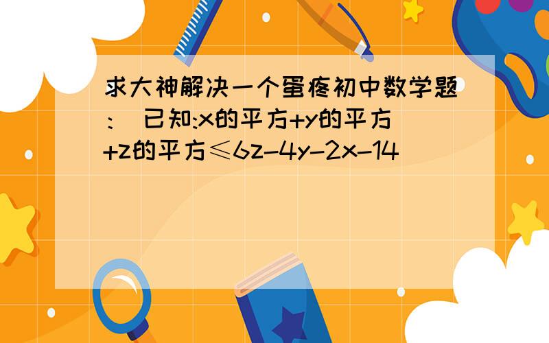 求大神解决一个蛋疼初中数学题： 已知:x的平方+y的平方+z的平方≤6z-4y-2x-14