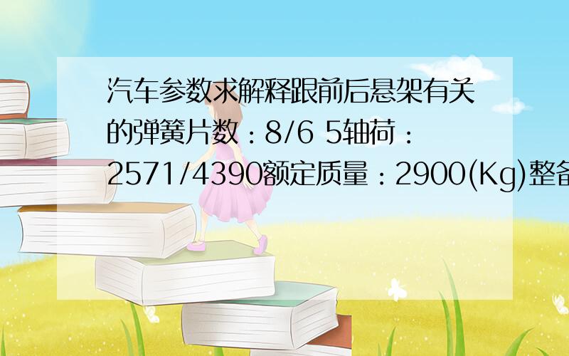 汽车参数求解释跟前后悬架有关的弹簧片数：8/6 5轴荷：2571/4390额定质量：2900(Kg)整备质量：3931(