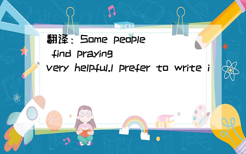 翻译：Some people find praying very helpful.l prefer to write i