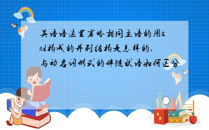 英语语法里省略相同主语的用and构成的并列结构是怎样的,与动名词形式的伴随状语如何区分