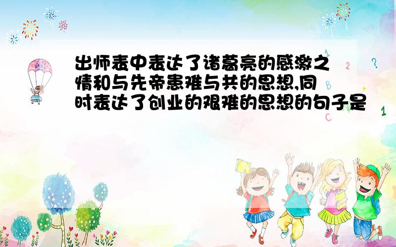 出师表中表达了诸葛亮的感激之情和与先帝患难与共的思想,同时表达了创业的艰难的思想的句子是