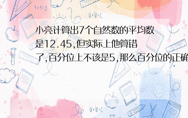 小亮计算出7个自然数的平均数是12.45,但实际上他算错了,百分位上不该是5,那么百分位的正确数字是多少?