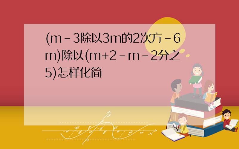 (m-3除以3m的2次方-6m)除以(m+2-m-2分之5)怎样化简