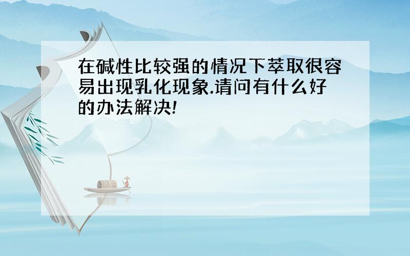 在碱性比较强的情况下萃取很容易出现乳化现象.请问有什么好的办法解决!