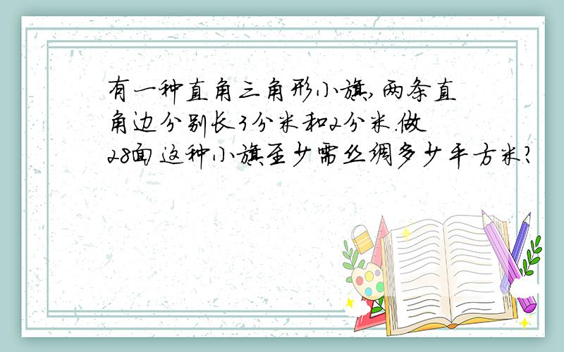 有一种直角三角形小旗,两条直角边分别长3分米和2分米.做28面这种小旗至少需丝绸多少平方米?
