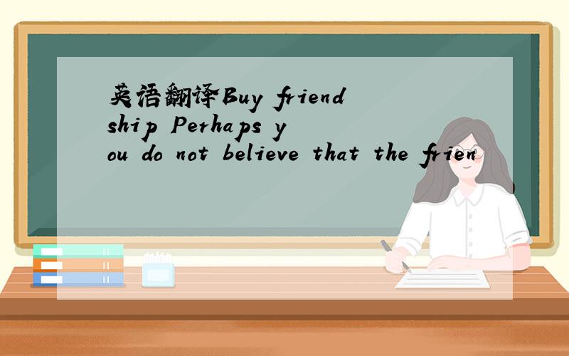 英语翻译Buy friendship Perhaps you do not believe that the frien