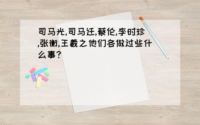 司马光,司马迁,蔡伦,李时珍,张衡,王羲之他们各做过些什么事?