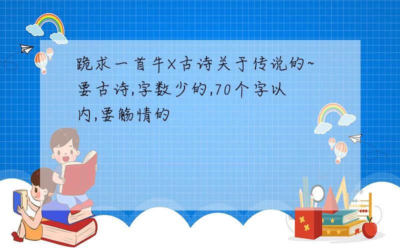 跪求一首牛X古诗关于传说的~要古诗,字数少的,70个字以内,要觞情的