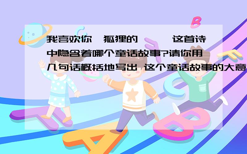 我喜欢你,狐狸的、、、这首诗中隐含着哪个童话故事?请你用几句话概括地写出 这个童话故事的大意