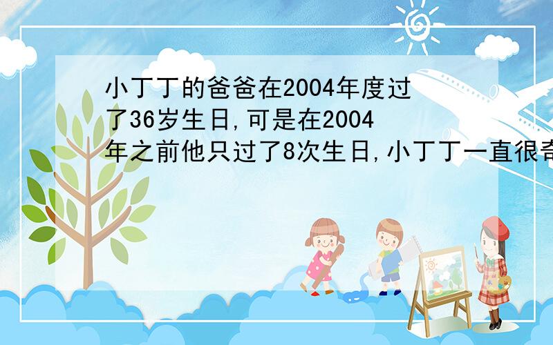 小丁丁的爸爸在2004年度过了36岁生日,可是在2004年之前他只过了8次生日,小丁丁一直很奇怪,你能告诉他为