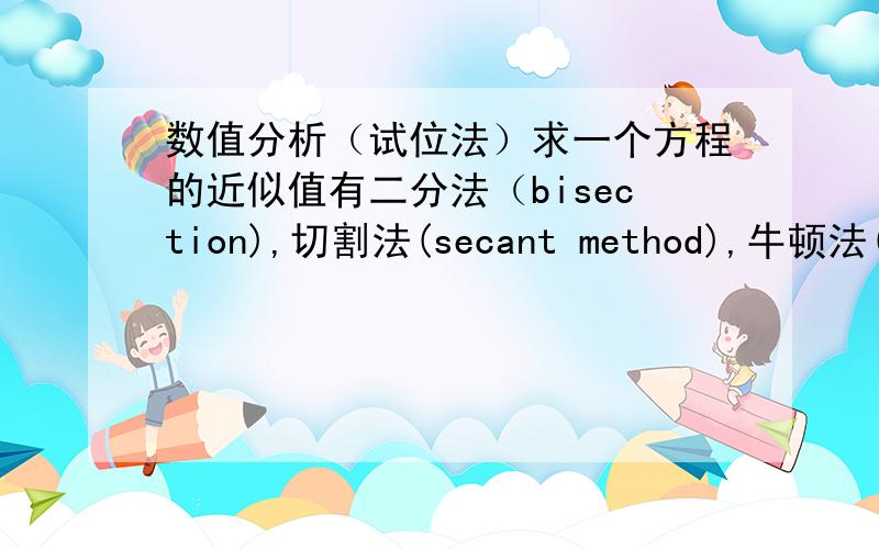 数值分析（试位法）求一个方程的近似值有二分法（bisection),切割法(secant method),牛顿法(New