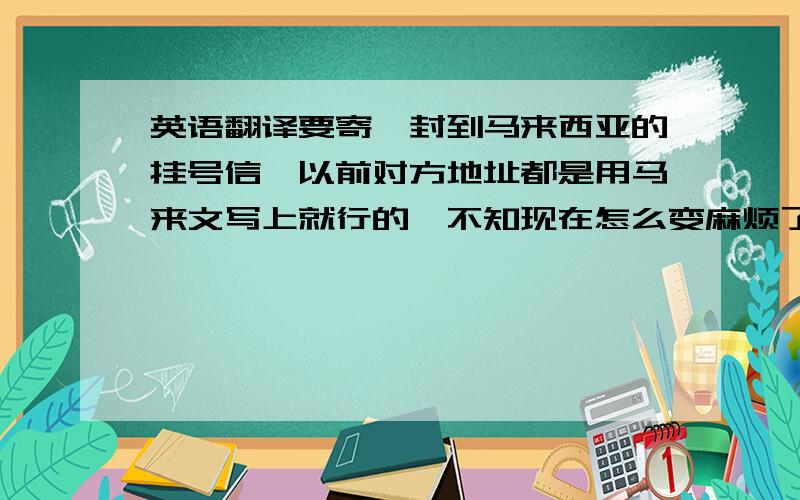 英语翻译要寄一封到马来西亚的挂号信,以前对方地址都是用马来文写上就行的,不知现在怎么变麻烦了,邮政局的工作人员说还要附加