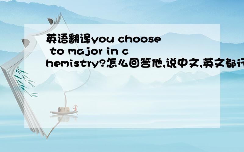 英语翻译you choose to major in chemistry?怎么回答他,说中文,英文都行.要长、不伤大雅!