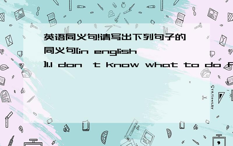 英语同义句!请写出下列句子的同义句[in english]1.I don't know what to do for h