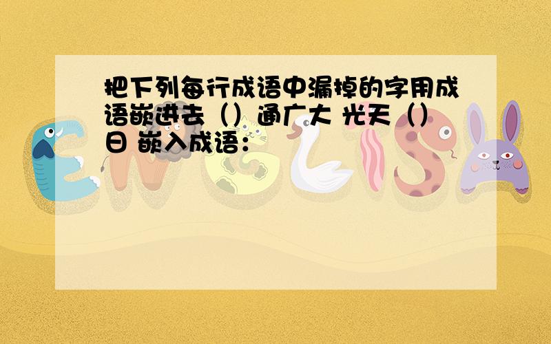 把下列每行成语中漏掉的字用成语嵌进去（）通广大 光天（）日 嵌入成语：