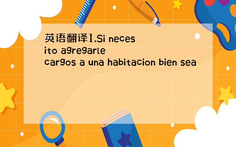 英语翻译1.Si necesito agregarle cargos a una habitacion bien sea