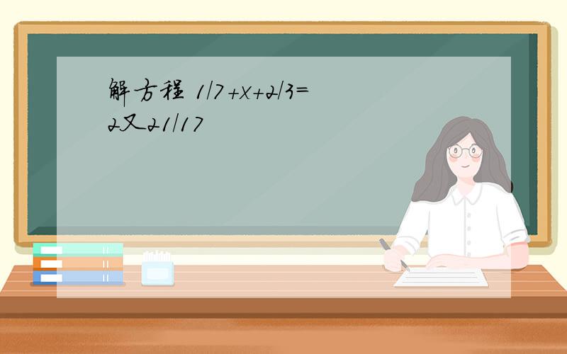 解方程 1/7＋x＋2/3=2又21/17