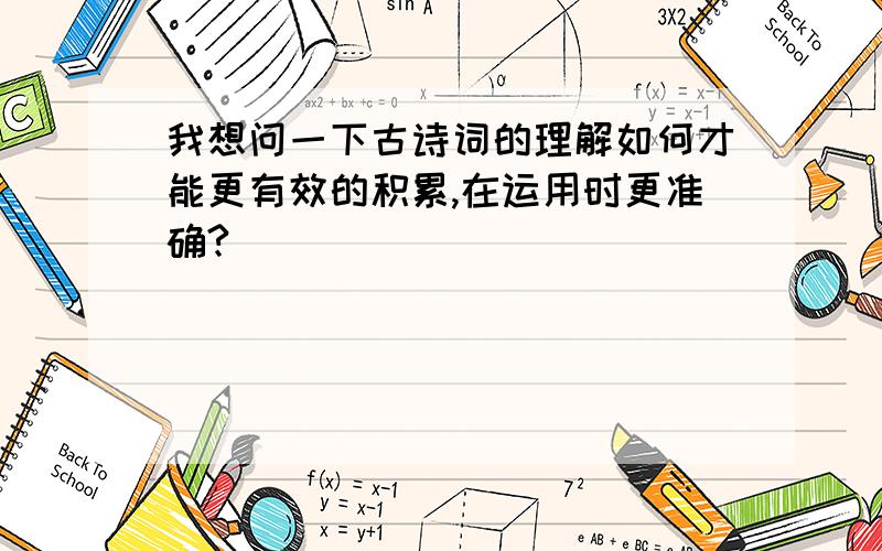 我想问一下古诗词的理解如何才能更有效的积累,在运用时更准确?