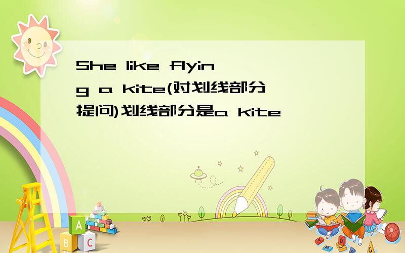 She like flying a kite(对划线部分提问)划线部分是a kite