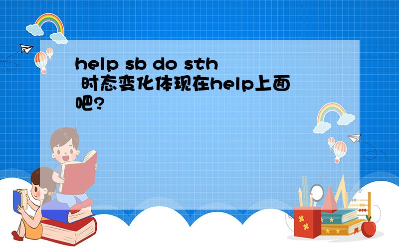 help sb do sth 时态变化体现在help上面吧?