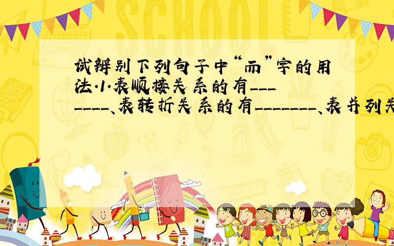 试辨别下列句子中“而”字的用法.1.表顺接关系的有_______、表转折关系的有_______、表并列关系的有____