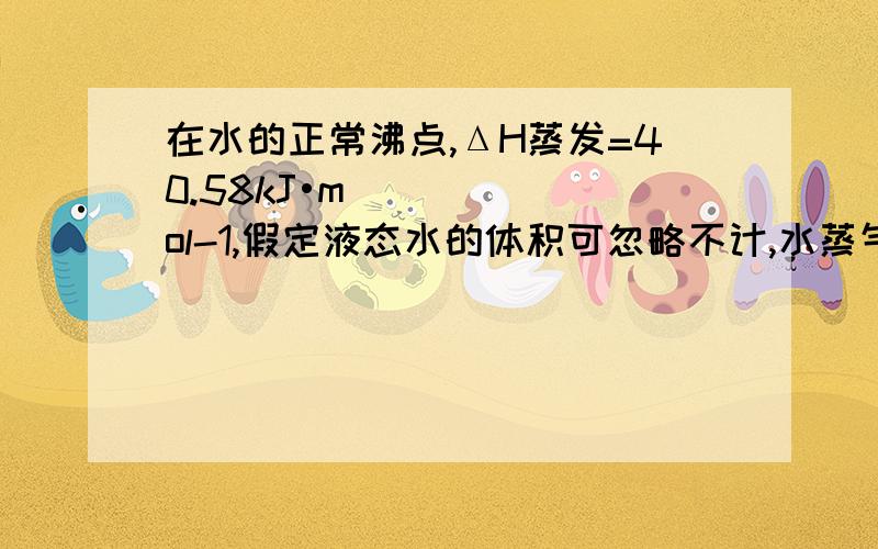 在水的正常沸点,ΔH蒸发=40.58kJ•mol-1,假定液态水的体积可忽略不计,水蒸气为理想气体.试计算在