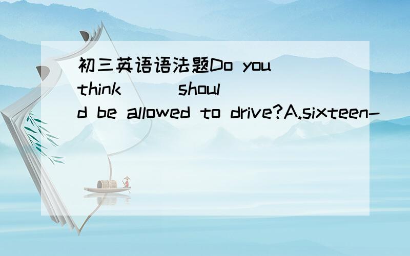 初三英语语法题Do you think () should be allowed to drive?A.sixteen-