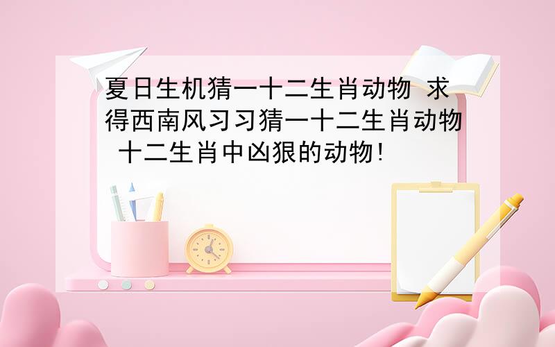 夏日生机猜一十二生肖动物 求得西南风习习猜一十二生肖动物 十二生肖中凶狠的动物!