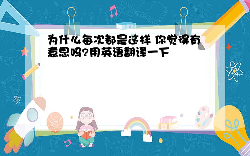 为什么每次都是这样 你觉得有意思吗?用英语翻译一下