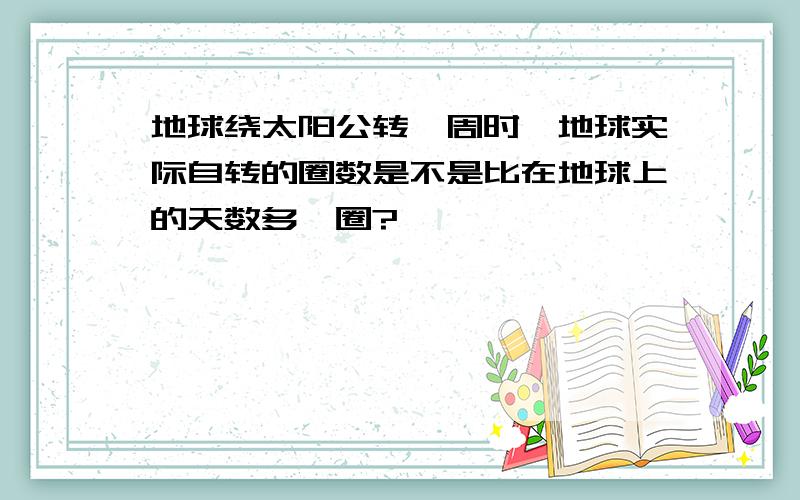 地球绕太阳公转一周时,地球实际自转的圈数是不是比在地球上的天数多一圈?