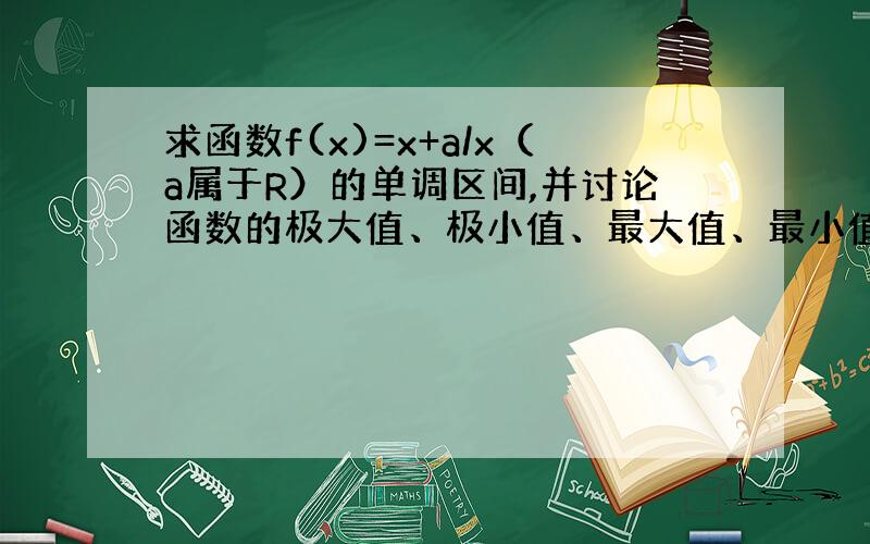 求函数f(x)=x+a/x（a属于R）的单调区间,并讨论函数的极大值、极小值、最大值、最小值