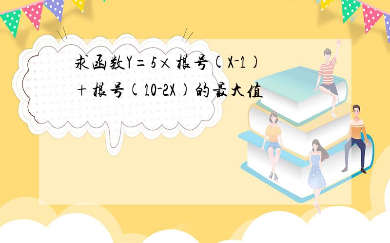 求函数Y=5×根号(X-1)+根号(10-2X)的最大值