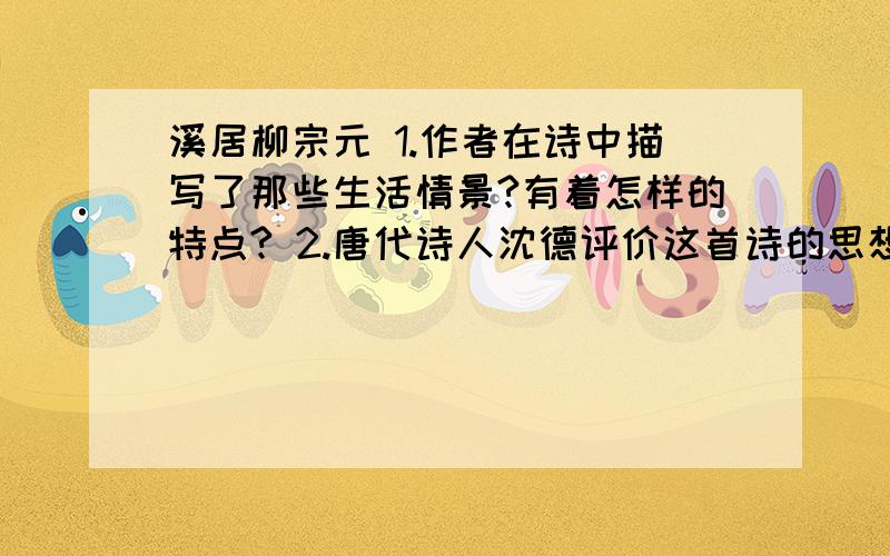 溪居柳宗元 1.作者在诗中描写了那些生活情景?有着怎样的特点? 2.唐代诗人沈德评价这首诗的思想感情时说“