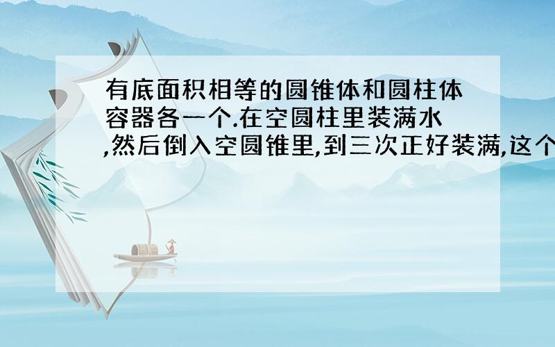 有底面积相等的圆锥体和圆柱体容器各一个.在空圆柱里装满水,然后倒入空圆锥里,到三次正好装满,这个圆柱和圆锥的高的比是