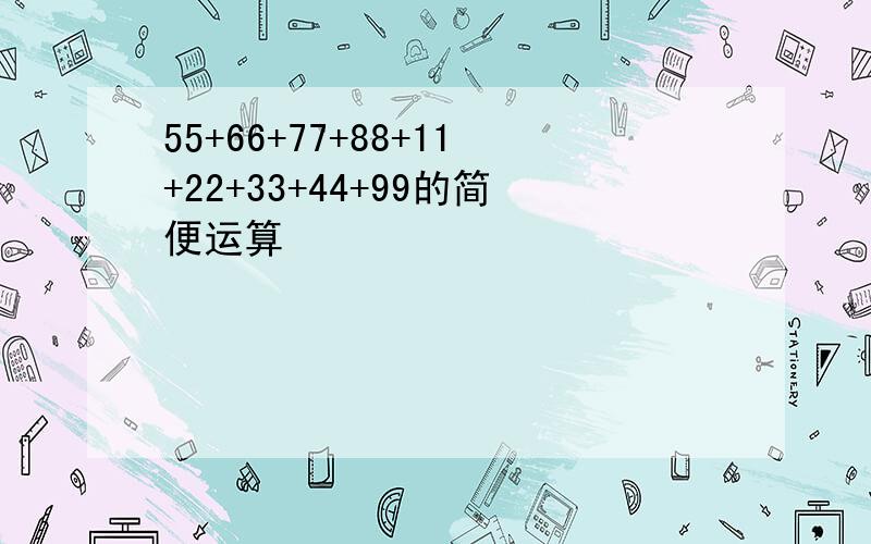 55+66+77+88+11+22+33+44+99的简便运算