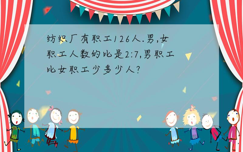 纺织厂有职工126人.男,女职工人数的比是2:7,男职工比女职工少多少人?