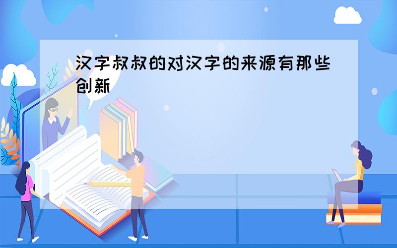 汉字叔叔的对汉字的来源有那些创新