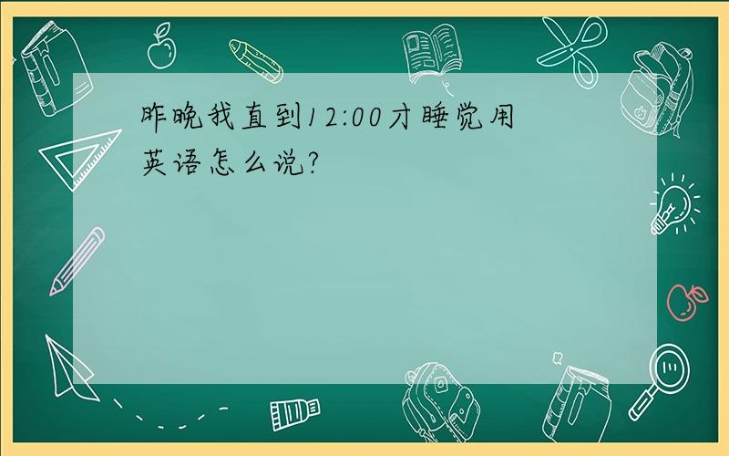 昨晚我直到12:00才睡觉用英语怎么说?