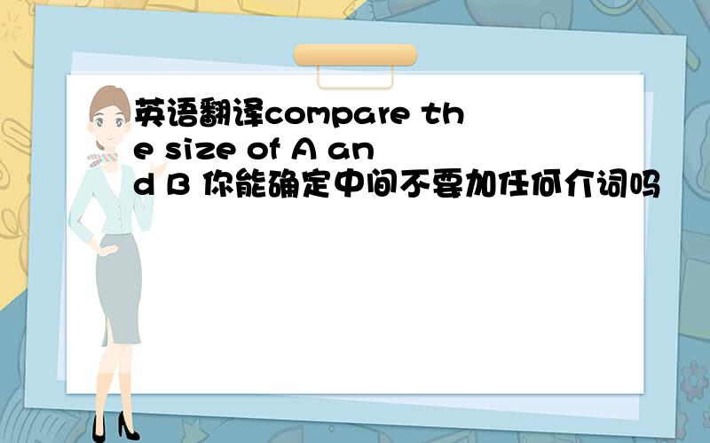 英语翻译compare the size of A and B 你能确定中间不要加任何介词吗