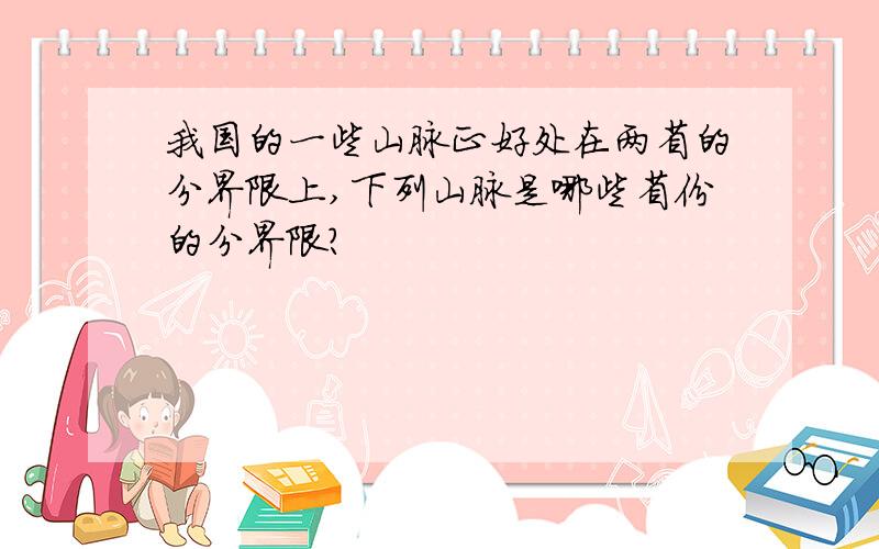 我国的一些山脉正好处在两省的分界限上,下列山脉是哪些省份的分界限?