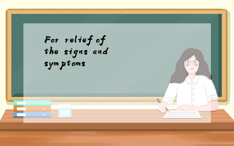 For relief of the signs and symptoms