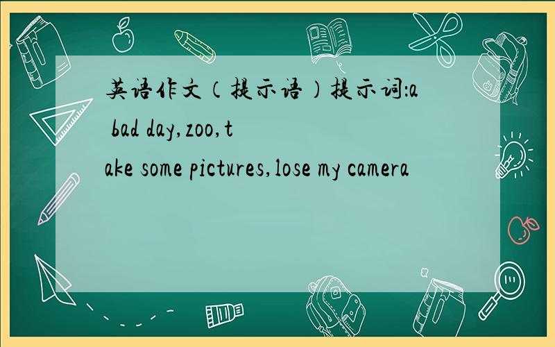 英语作文（提示语）提示词：a bad day,zoo,take some pictures,lose my camera