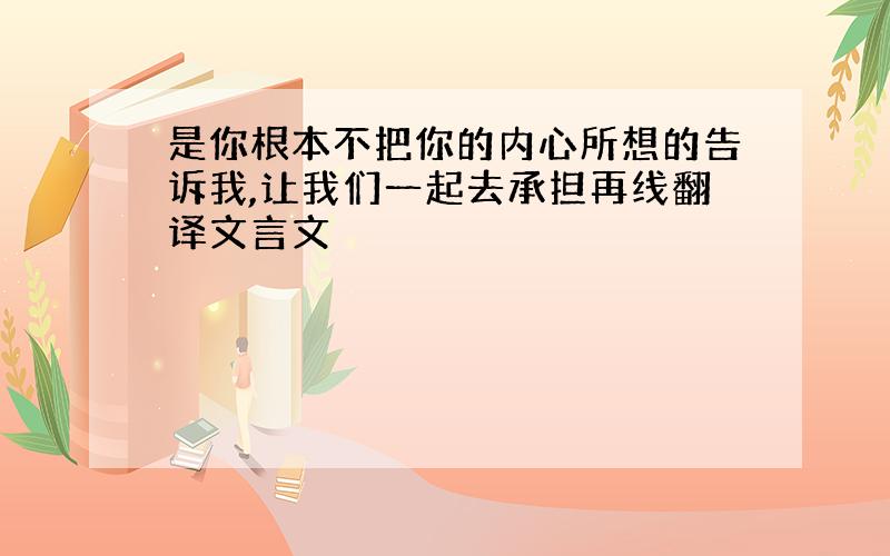 是你根本不把你的内心所想的告诉我,让我们一起去承担再线翻译文言文