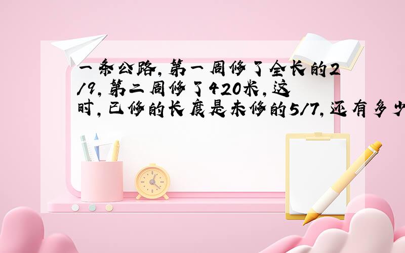 一条公路,第一周修了全长的2/9,第二周修了420米,这时,已修的长度是未修的5/7,还有多少米没有修?