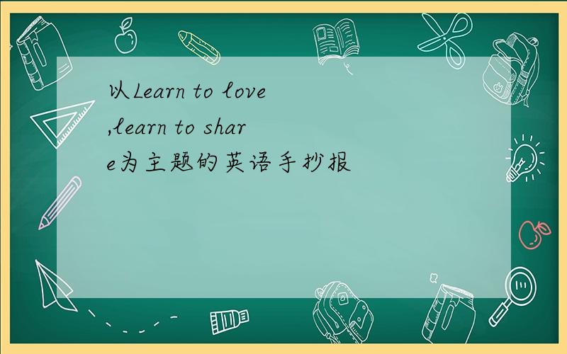 以Learn to love,learn to share为主题的英语手抄报