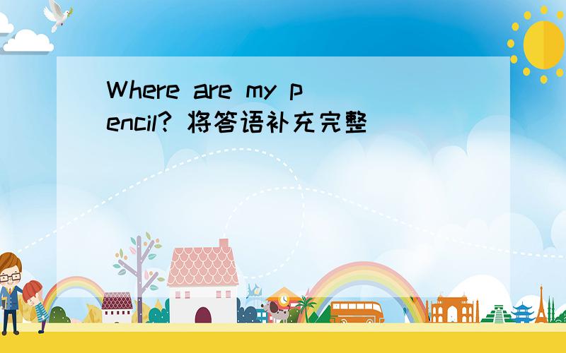 Where are my pencil? 将答语补充完整