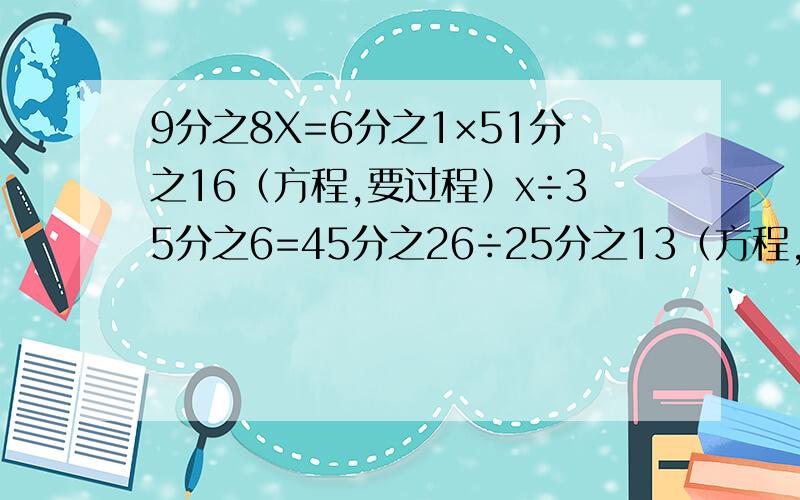 9分之8X=6分之1×51分之16（方程,要过程）x÷35分之6=45分之26÷25分之13（方程,