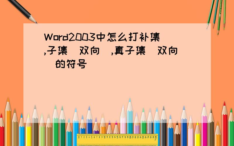 Word2003中怎么打补集,子集（双向）,真子集（双向）的符号