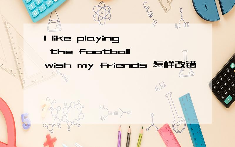 I like playing the football wish my friends 怎样改错